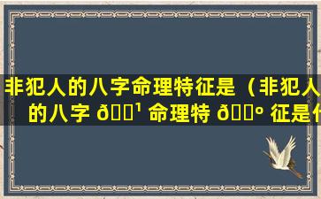 非犯人的八字命理特征是（非犯人的八字 🌹 命理特 🐺 征是什么意思）